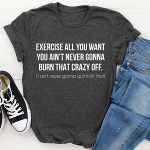 Graphic T-Shirts Exercise All You Want You Ain't Never Gonna Burn That Crazy Off Tee