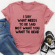 Graphic T-Shirts I Say What Needs To Be Said Tee