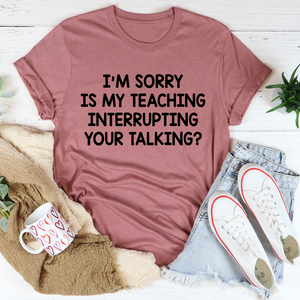 Graphic T-Shirts I'm Sorry Is My Teaching Interrupting Your Talking Tee