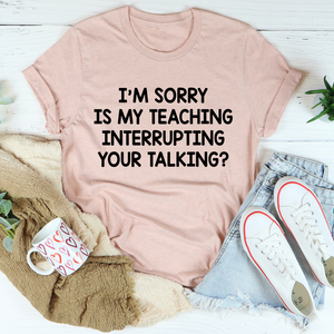 Graphic T-Shirts I'm Sorry Is My Teaching Interrupting Your Talking Tee