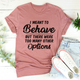 Graphic T-Shirts I Meant To Behave But There Were Too Many Other Options Tee