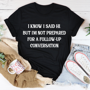 Graphic T-Shirts I Know I Said Hi But I'm Not Prepared For A Follow-Up Conversation Tee