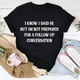 Graphic T-Shirts I Know I Said Hi But I'm Not Prepared For A Follow-Up Conversation Tee