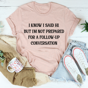 Graphic T-Shirts I Know I Said Hi But I'm Not Prepared For A Follow-Up Conversation Tee