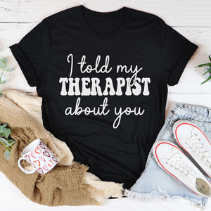 Graphic T-Shirts I Told My Therapist About You Tee