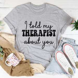 Graphic T-Shirts I Told My Therapist About You Tee