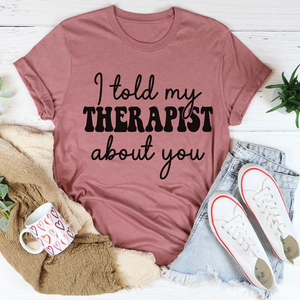 Graphic T-Shirts I Told My Therapist About You Tee