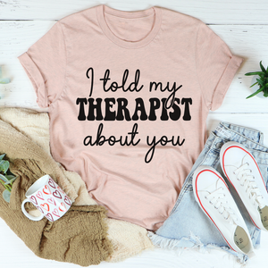 Graphic T-Shirts I Told My Therapist About You Tee