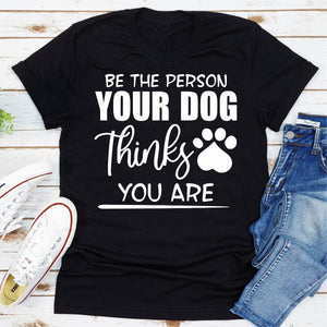 Graphic T-Shirts Be The Person Your Dog Thinks You Are