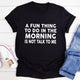 Graphic T-Shirts A Fun Thing To Do In The Morning T-Shirt