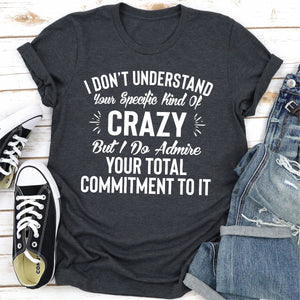 Graphic T-Shirts I Don't Understand Your Specific Kind Of Crazy But I Do Admire Your Total Commitment To It