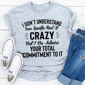 Graphic T-Shirts I Don't Understand Your Specific Kind Of Crazy But I Do Admire Your Total Commitment To It