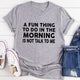 Graphic T-Shirts A Fun Thing To Do In The Morning T-Shirt