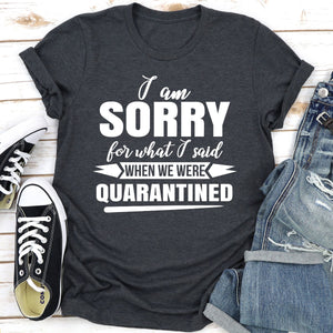 Graphic T-Shirts I Am Sorry For What I Said When We Were Quarantined